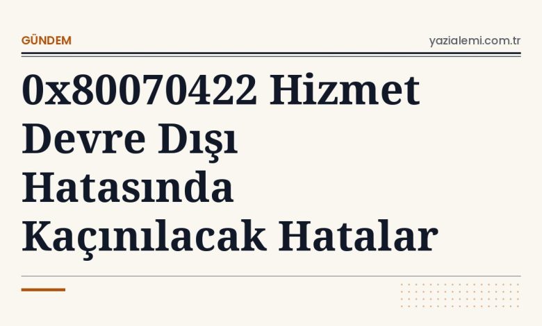 0x80070422 Hizmet Devre Dışı Hatasında Kaçınılacak Hatalar