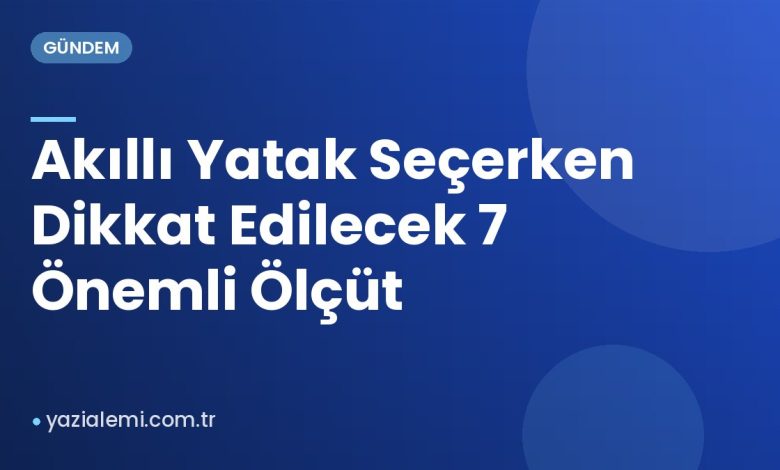 Akıllı Yatak Seçerken Dikkat Edilecek 7 Önemli Ölçüt