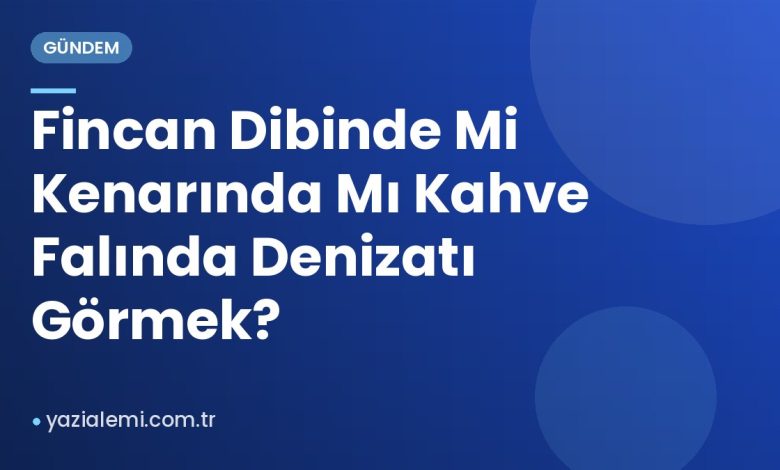 Fincan Dibinde Mi Kenarında Mı Kahve Falında Denizatı Görmek?