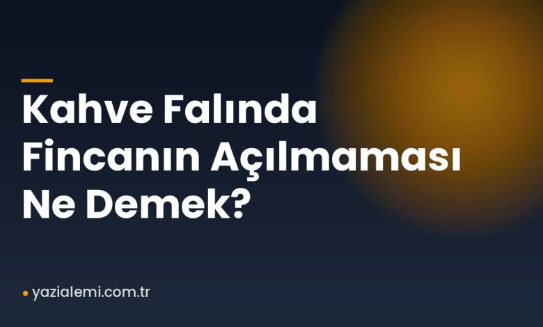Kahve Falında Fincanın Açılmaması Ne Demek?